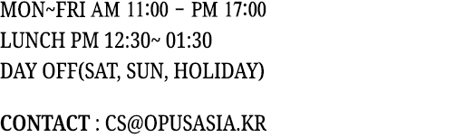 MON~FRI AM 11:00 - PM 05:00 / LUNCH PM 12:30~ 01:30 / DAY OFF(SAT, SUN, HOLIDAY) / CONTACT : CS@OPUSASIA.KR